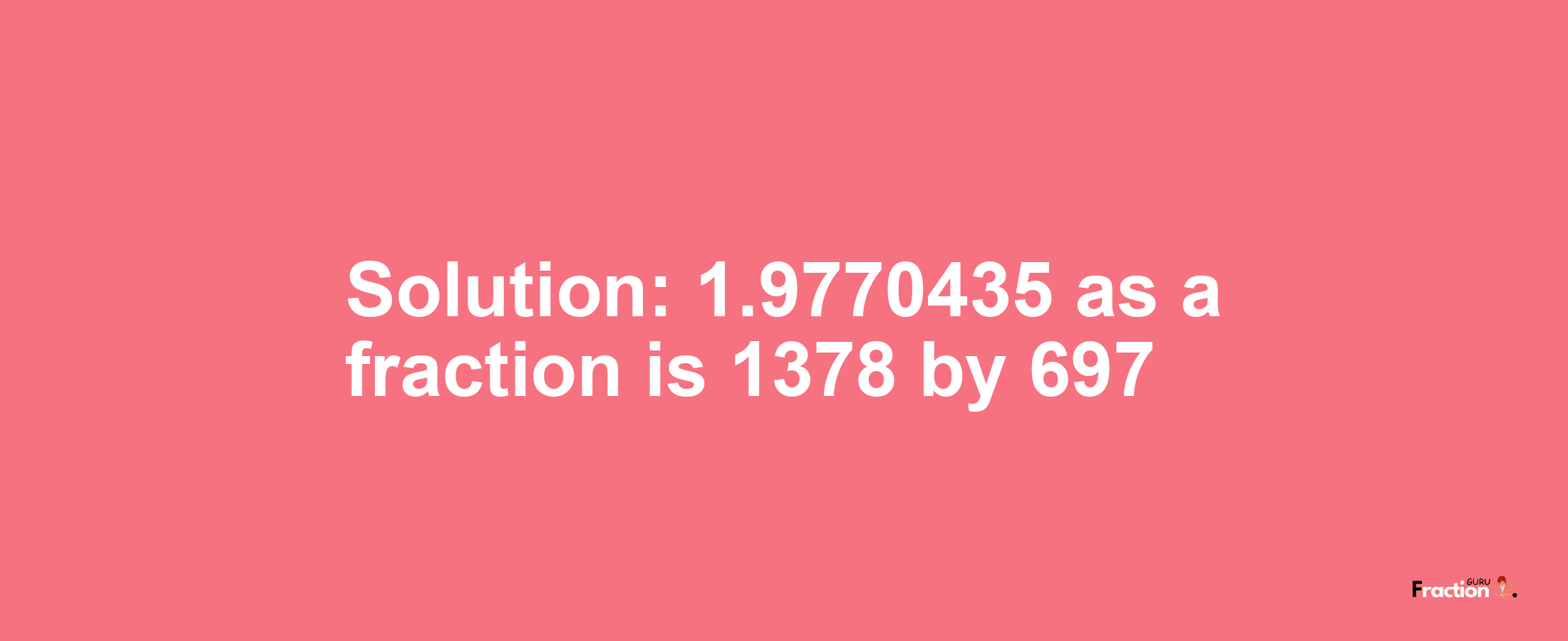 Solution:1.9770435 as a fraction is 1378/697